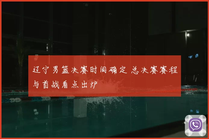 辽宁男篮决赛时间确定 总决赛赛程与首战看点出炉