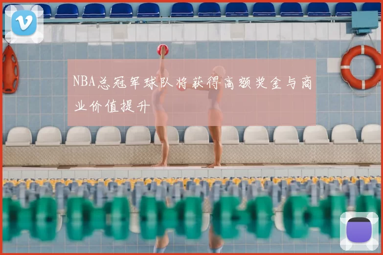 NBA总冠军球队将获得高额奖金与商业价值提升