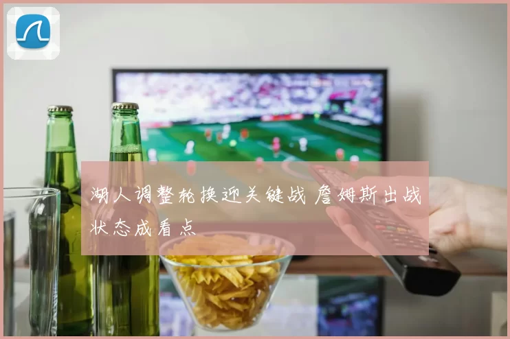 湖人调整轮换迎关键战 詹姆斯出战状态成看点