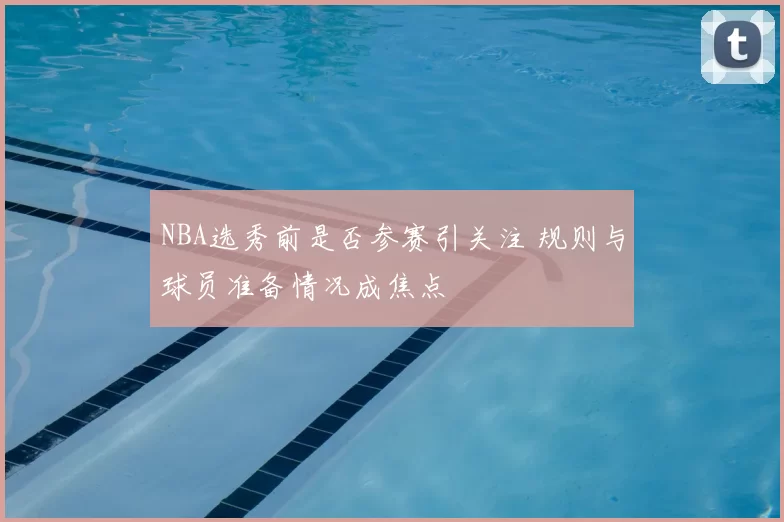 NBA选秀前是否参赛引关注 规则与球员准备情况成焦点