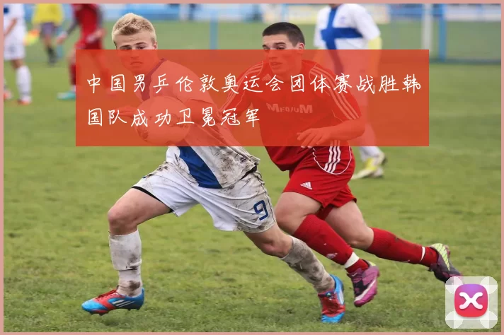 中国男乒伦敦奥运会团体赛战胜韩国队成功卫冕冠军