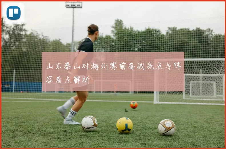 山东泰山对梅州赛前备战亮点与阵容看点解析