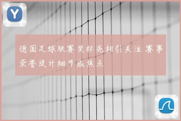 德国足球联赛奖杯亮相引关注 赛事荣誉设计细节成焦点