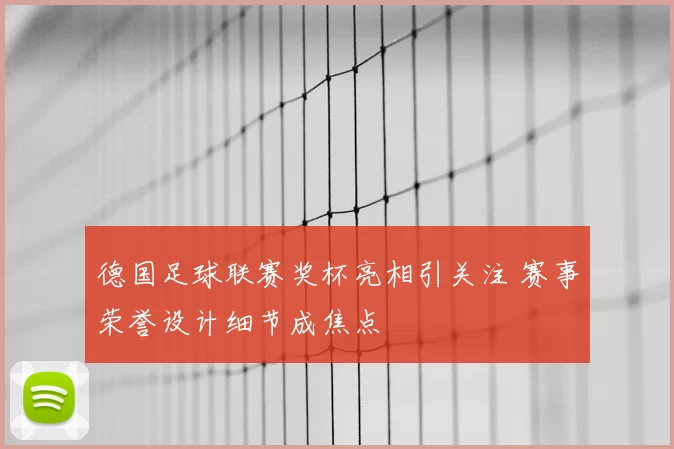 德国足球联赛奖杯亮相引关注 赛事荣誉设计细节成焦点