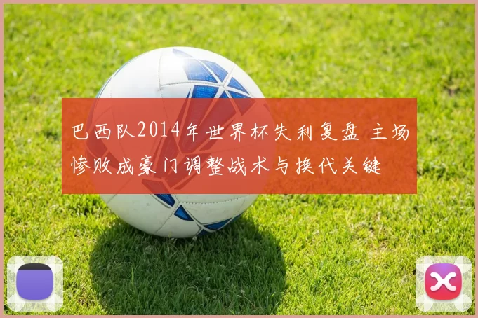 巴西队2014年世界杯失利复盘 主场惨败成豪门调整战术与换代关键