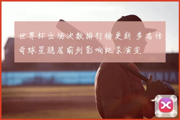 世界杯出场次数排行榜更新 多名传奇球星稳居前列影响纪录演变