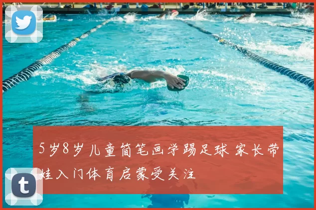 5岁8岁儿童简笔画学踢足球 家长带娃入门体育启蒙受关注