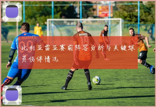比利亚雷亚赛前阵容分析与关键球员伤停情况