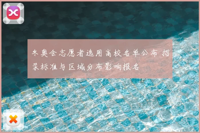 冬奥会志愿者选用高校名单公布 招录标准与区域分布影响报名