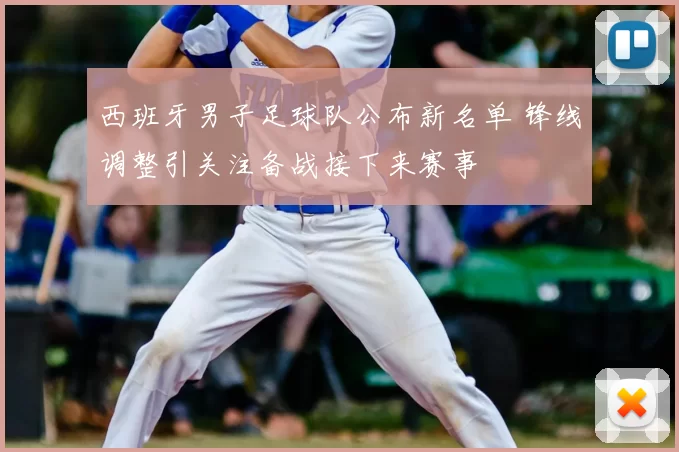 西班牙男子足球队公布新名单 锋线调整引关注备战接下来赛事