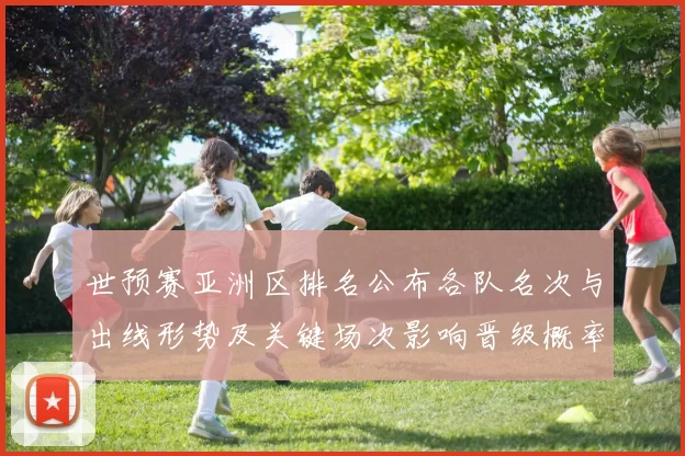 世预赛亚洲区排名公布各队名次与出线形势及关键场次影响晋级概率分析