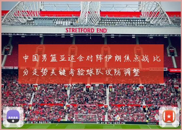 中国男篮亚运会对阵伊朗焦点战 比分走势关键考验球队攻防调整