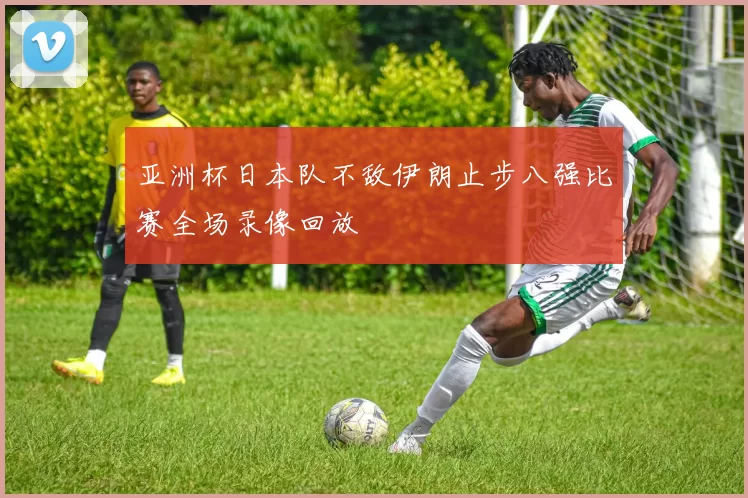 亚洲杯日本队不敌伊朗止步八强比赛全场录像回放