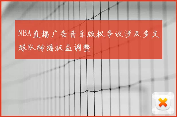 NBA直播广告音乐版权争议涉及多支球队转播权益调整
