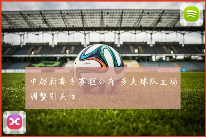 中超新赛季赛程公布 多支球队主场调整引关注