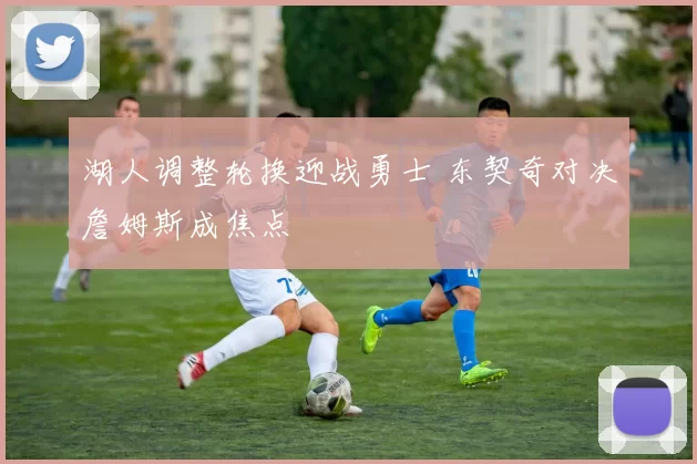 湖人调整轮换迎战勇士 东契奇对决詹姆斯成焦点