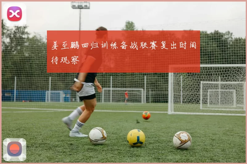 姜至鹏回归训练备战联赛复出时间待观察