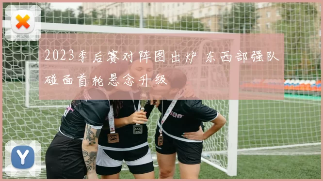 2023季后赛对阵图出炉 东西部强队碰面首轮悬念升级