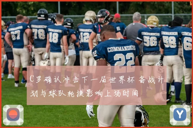C罗确认冲击下一届世界杯 备战计划与球队轮换影响上场时间