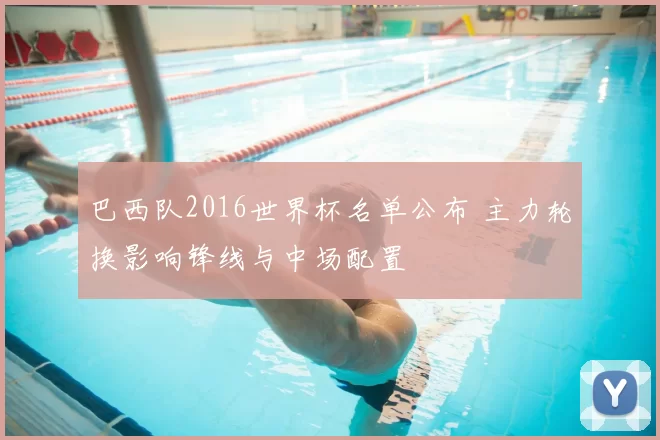 巴西队2016世界杯名单公布 主力轮换影响锋线与中场配置