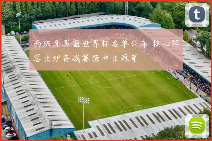 西班牙男篮世界杯名单公布 核心阵容出炉备战赛场冲击冠军