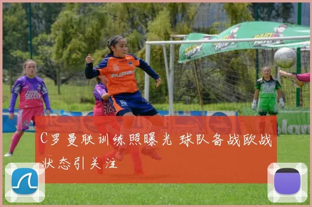 C罗曼联训练照曝光 球队备战欧战状态引关注